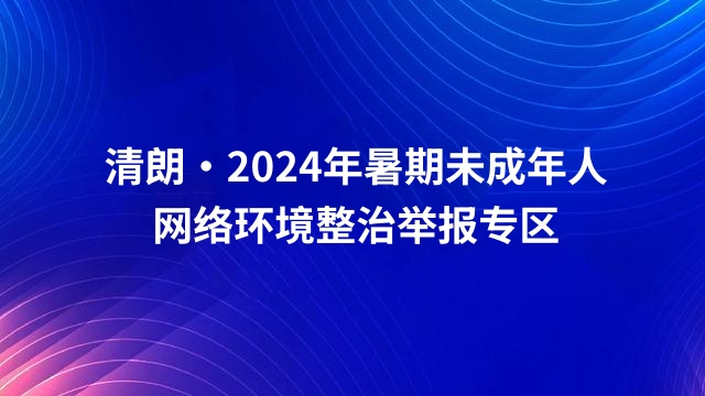 清朗·2024年暑期未成年人网络环境整治举报专区