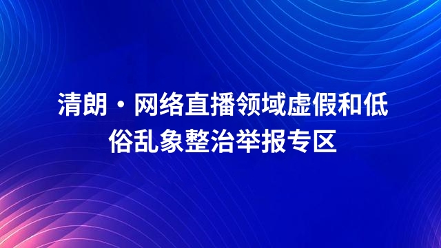 清朗·网络直播领域虚假和低俗乱象整治举报专区