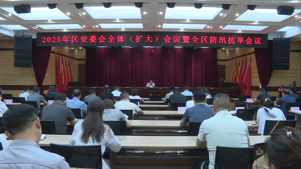 2025年区安委会全体（扩大）会议暨全区防汛抗旱会议召开