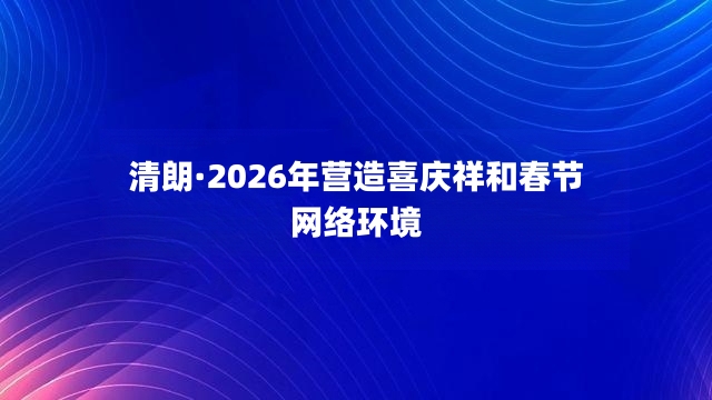 清朗·2026年营造喜庆祥和春节网络环境举报专区